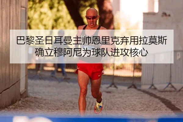 巴黎圣日耳曼主帅恩里克弃用拉莫斯 确立穆阿尼为球队进攻核心
