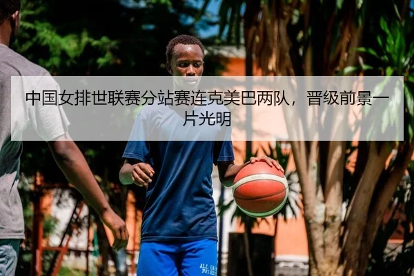 中国女排世联赛分站赛连克美巴两队，晋级前景一片光明